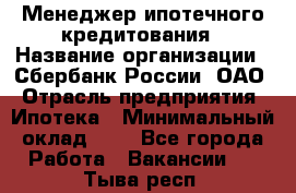 Менеджер ипотечного кредитования › Название организации ­ Сбербанк России, ОАО › Отрасль предприятия ­ Ипотека › Минимальный оклад ­ 1 - Все города Работа » Вакансии   . Тыва респ.